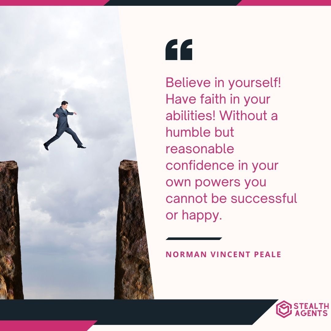 "Believe in yourself! Have faith in your abilities! Without a humble but reasonable confidence in your own powers you cannot be successful or happy." – Norman Vincent Peale