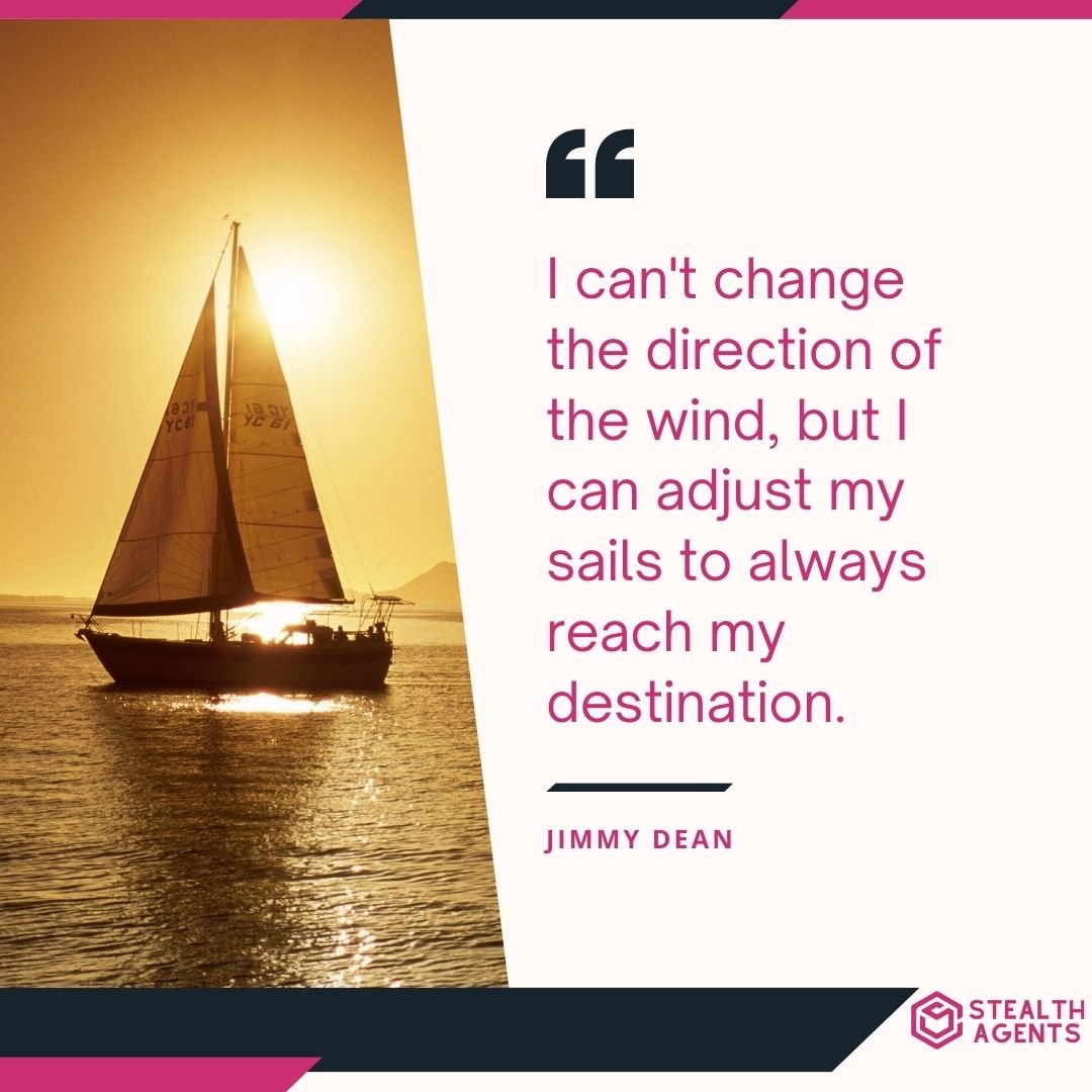 "I can't change the direction of the wind, but I can adjust my sails to always reach my destination." – Jimmy Dean