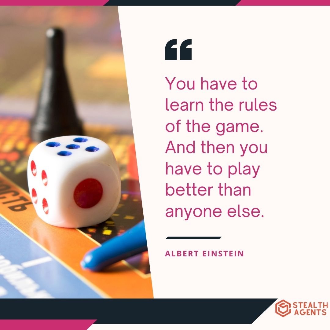 "You have to learn the rules of the game. And then you have to play better than anyone else." – Albert Einstein