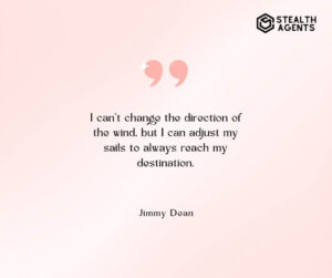 "I can't change the direction of the wind, but I can adjust my sails to always reach my destination." - Jimmy Dean