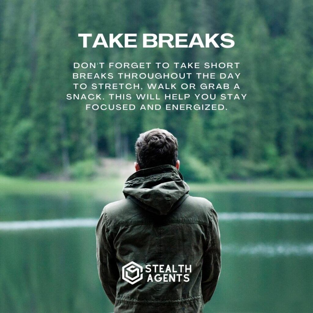 Take breaks Don't forget to take short breaks throughout the day to stretch, walk or grab a snack. This will help you stay focused and energized.