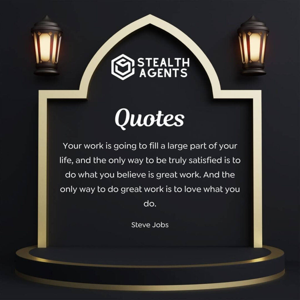 "Your work is going to fill a large part of your life, and the only way to be truly satisfied is to do what you believe is great work. And the only way to do great work is to love what you do." - Steve Jobs