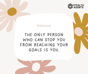 "The only person who can stop you from reaching your goals is you." - Unknown