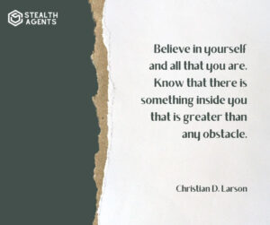 "Believe in yourself and all that you are. Know that there is something inside you that is greater than any obstacle." - Christian D. Larson