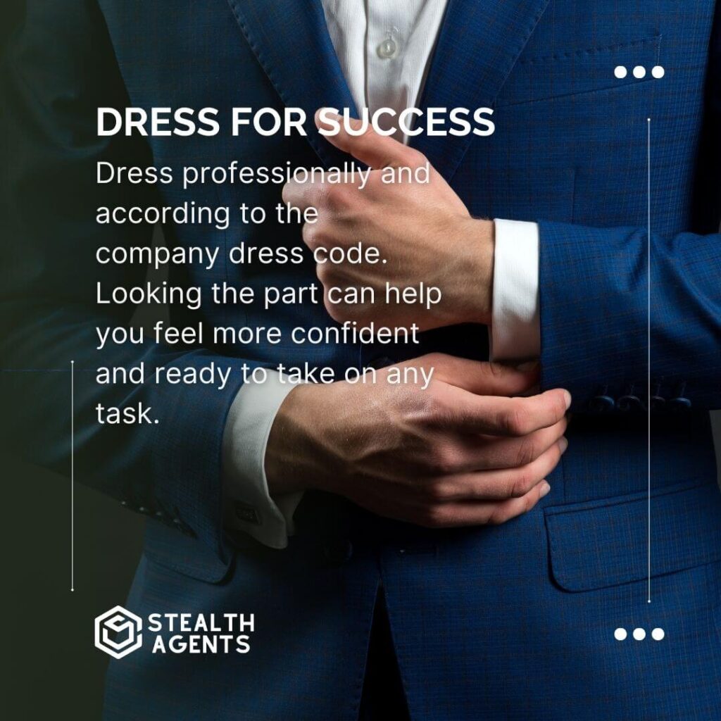 Dress for success Dress professionally and according to the company dress code. Looking the part can help you feel more confident and ready to take on any task.