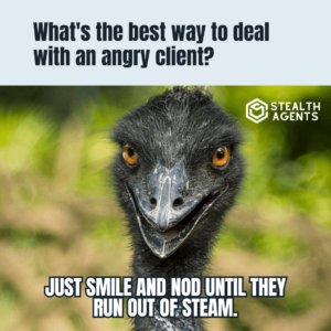 What's the best way to deal with an angry client? Just smile and nod until they run out of steam.