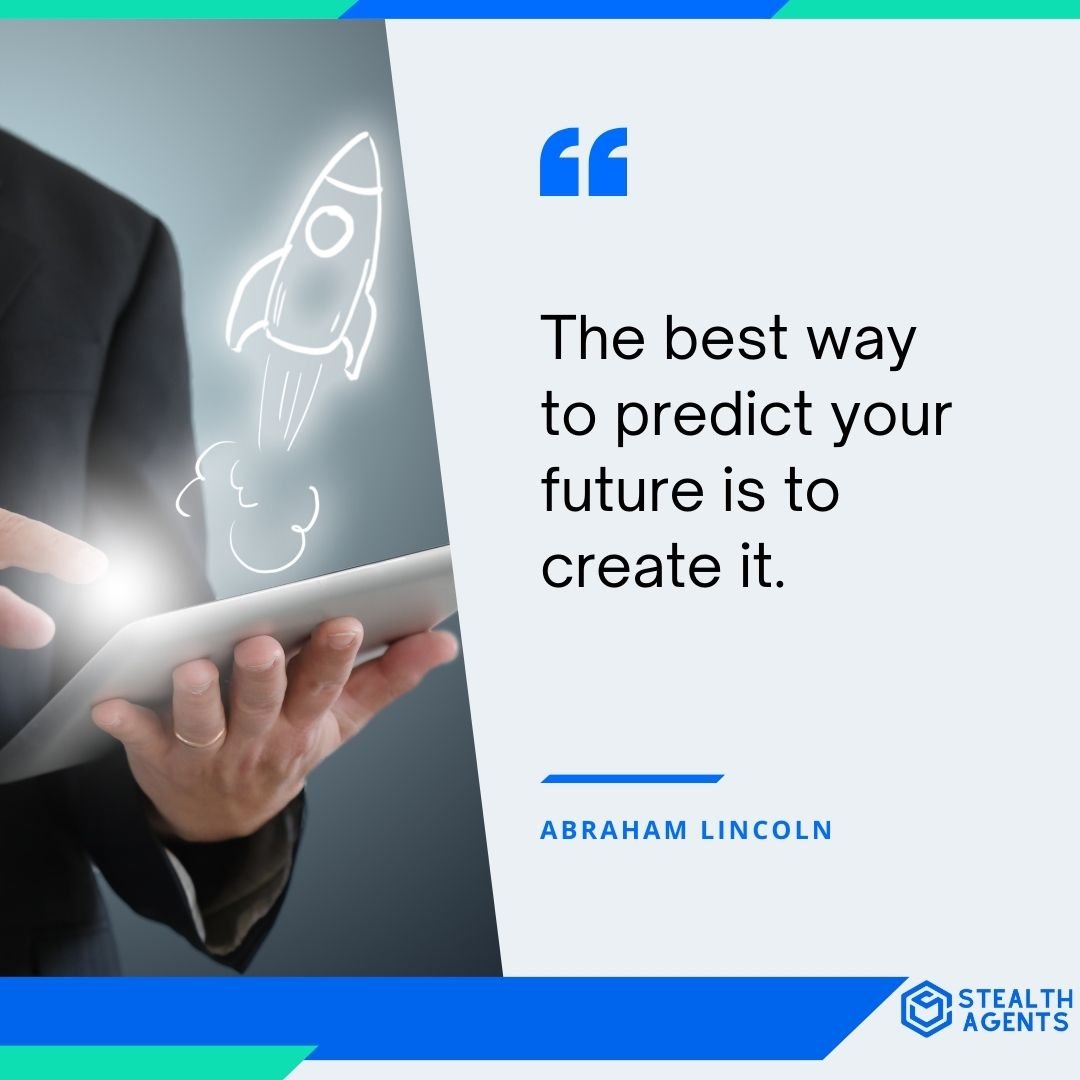 "The best way to predict your future is to create it." - Abraham Lincoln