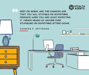 "Keep on going, and the chances are that you will stumble on something, perhaps when you are least expecting it. I never heard of anyone ever stumbling on something sitting down." - Charles F. Kettering