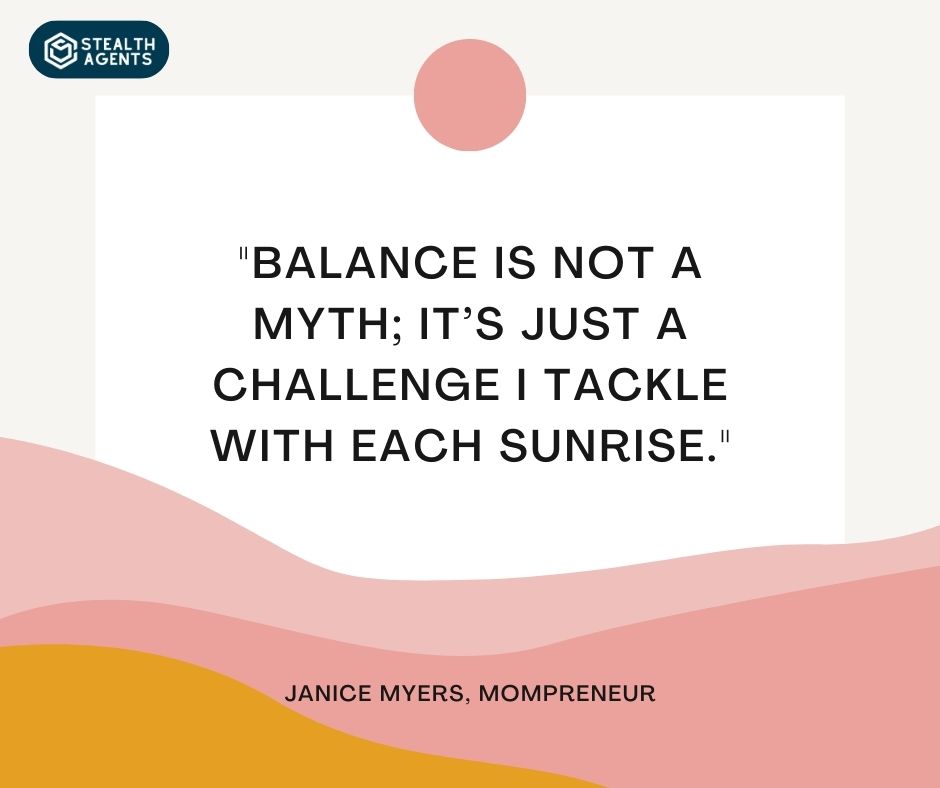"Balance is not a myth; it’s just a challenge I tackle with each sunrise." - Janice Myers, Mompreneur