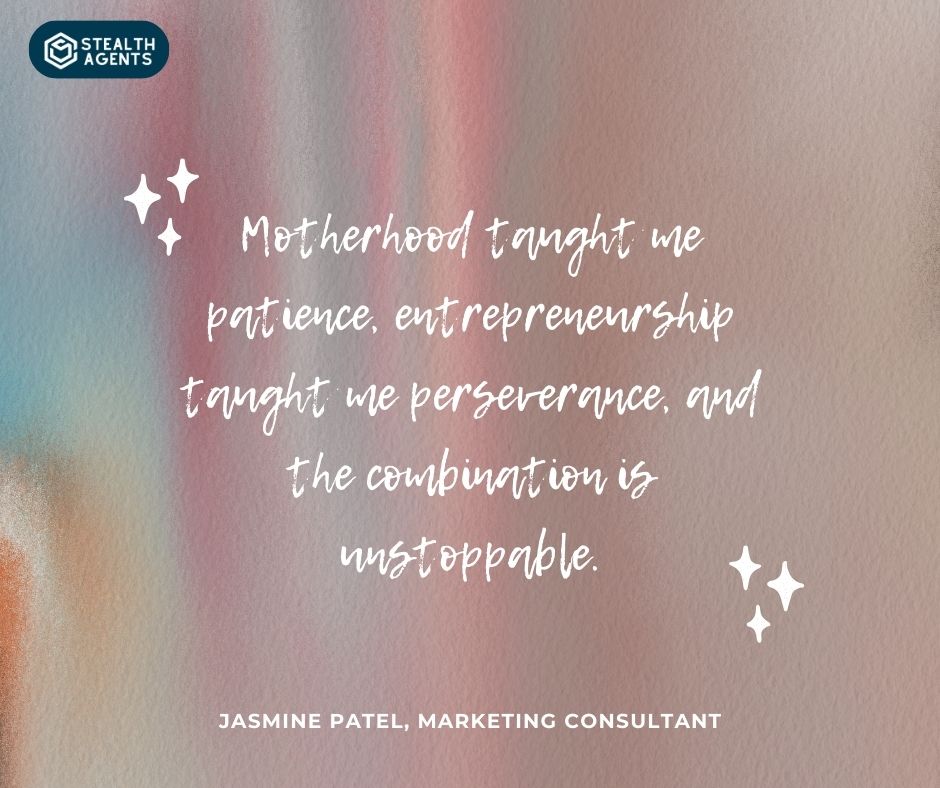 "Motherhood taught me patience, entrepreneurship taught me perseverance, and the combination is unstoppable." - Jasmine Patel, Marketing Consultant