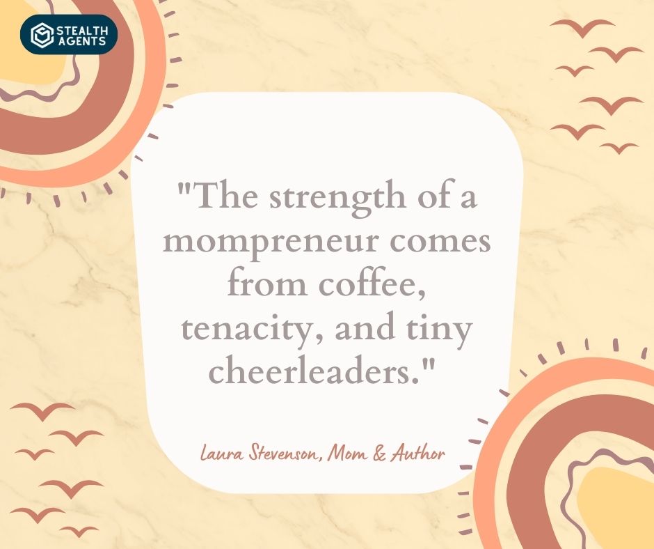 "The strength of a mompreneur comes from coffee, tenacity, and tiny cheerleaders." - Laura Stevenson, Mom & Author