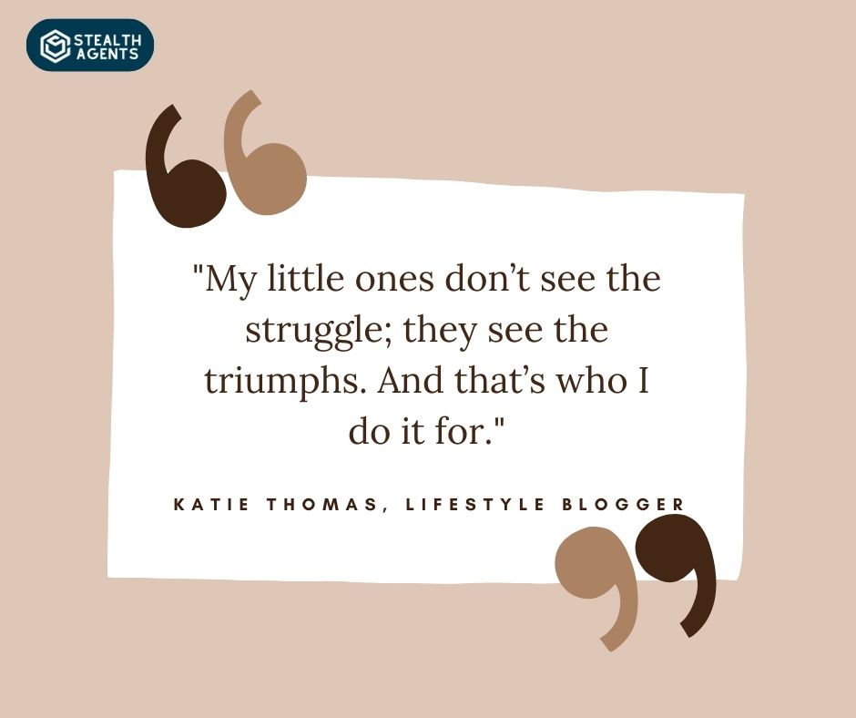 . "My little ones don’t see the struggle; they see the triumphs. And that’s who I do it for." - Katie Thomas, Lifestyle Blogger