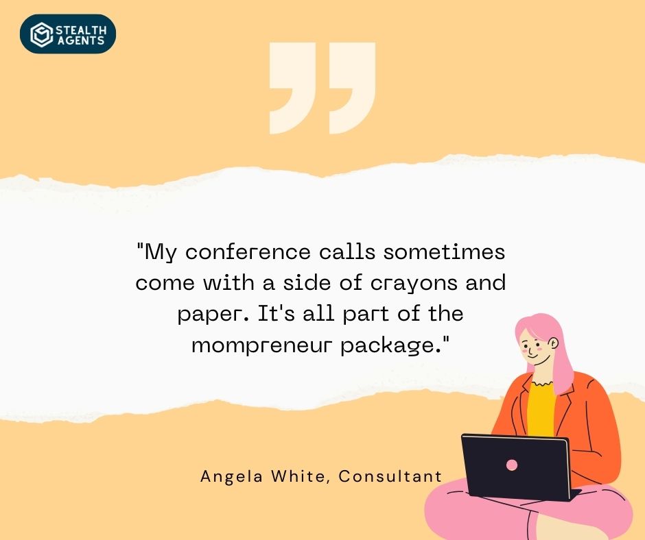 "My conference calls sometimes come with a side of crayons and paper. It's all part of the mompreneur package." - Angela White, Consultant