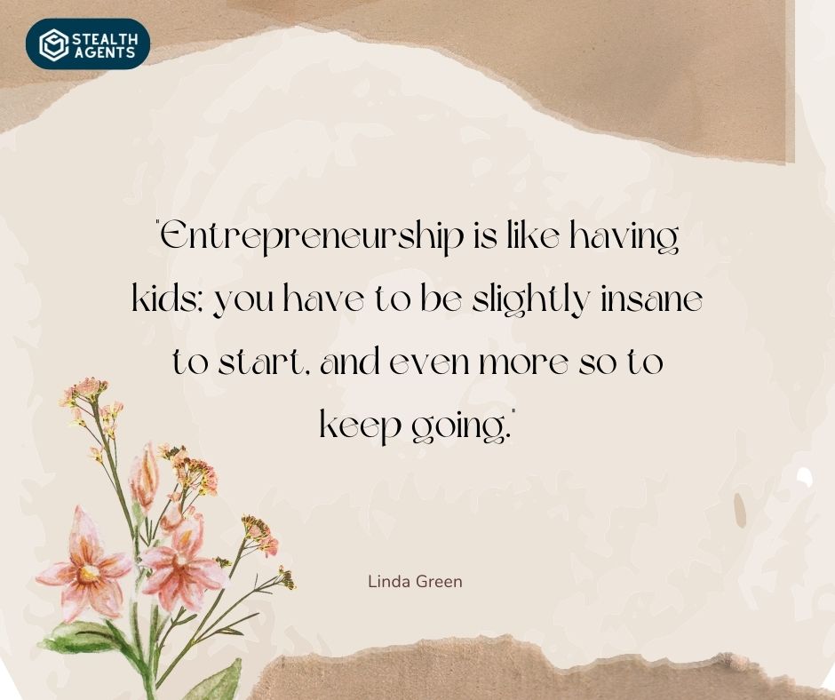 "Entrepreneurship is like having kids; you have to be slightly insane to start, and even more so to keep going." – Linda Green