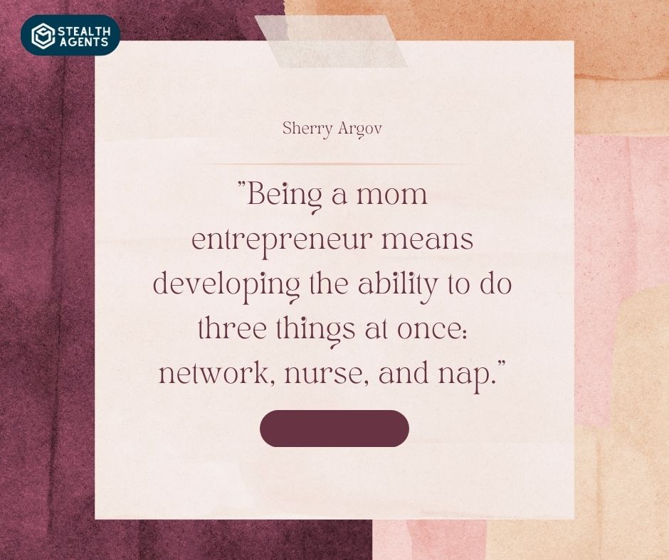 "Being a mom entrepreneur means developing the ability to do three things at once: network, nurse, and nap." – Sherry Argov