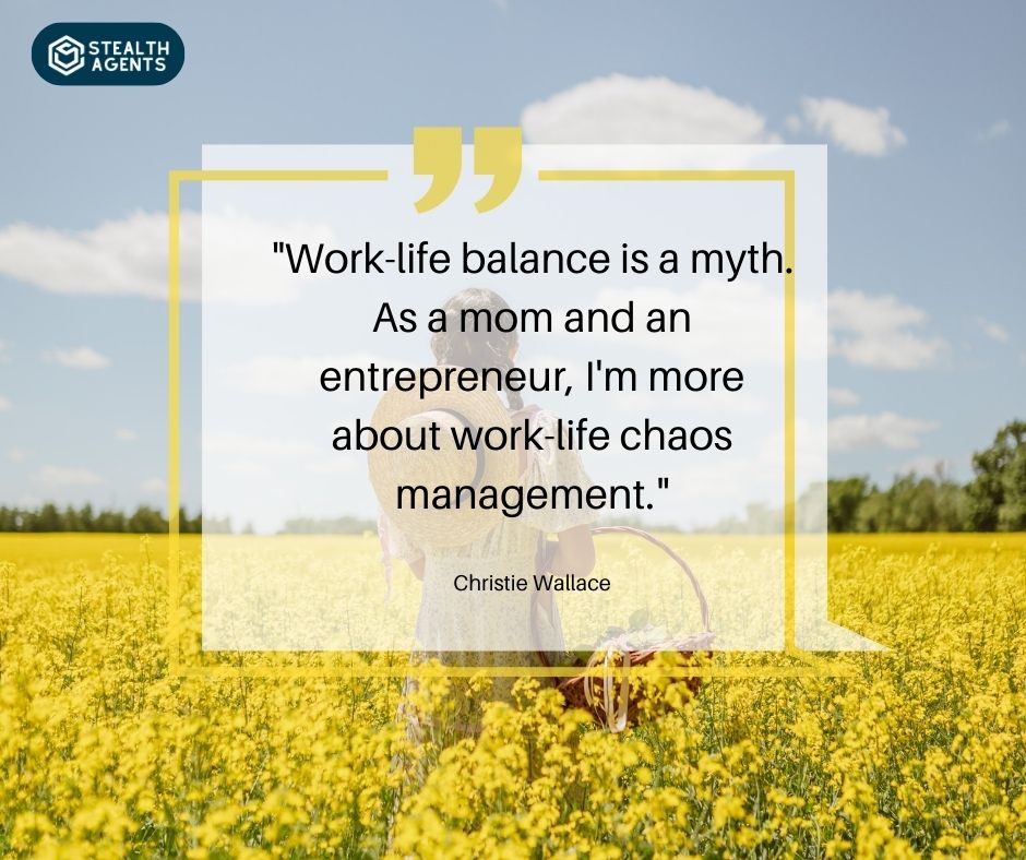 "Work-life balance is a myth. As a mom and an entrepreneur, I'm more about work-life chaos management." – Christie Wallace