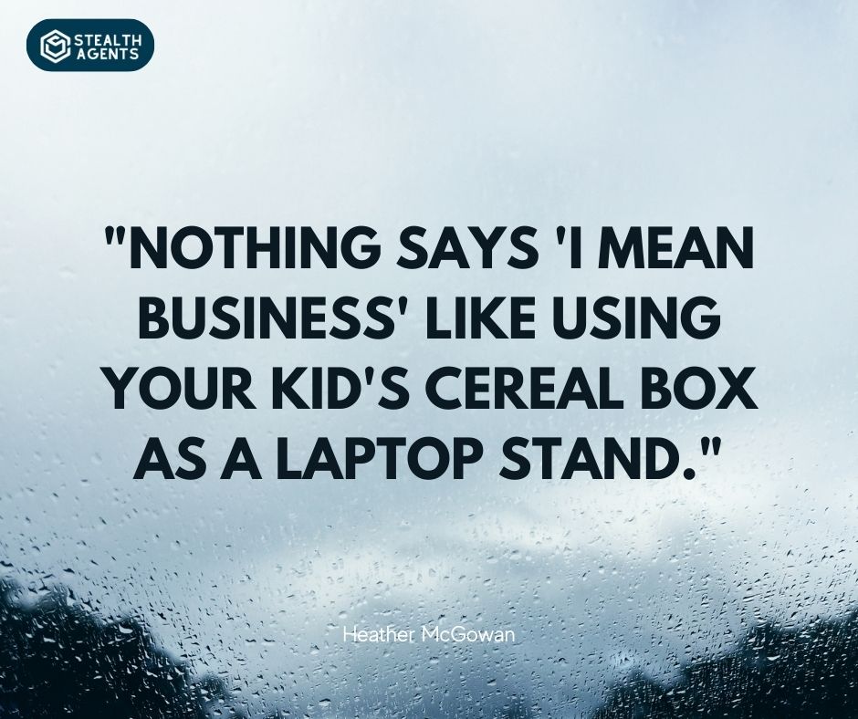 "Nothing says 'I mean business' like using your kid's cereal box as a laptop stand." – Heather McGowan