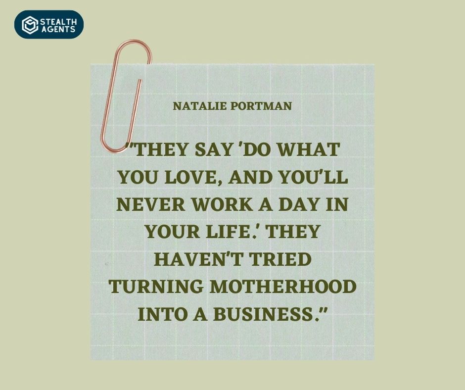 "They say 'Do what you love, and you'll never work a day in your life.' They haven't tried turning motherhood into a business." – Natalie Portman