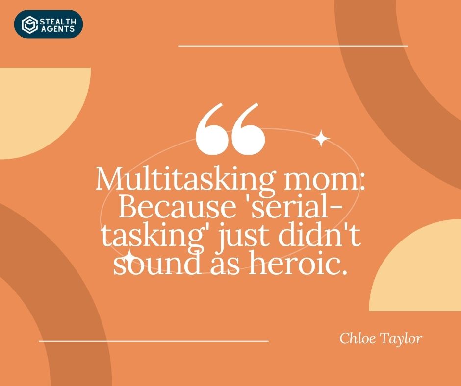 "Multitasking mom: Because 'serial-tasking' just didn't sound as heroic." – Chloe Taylor