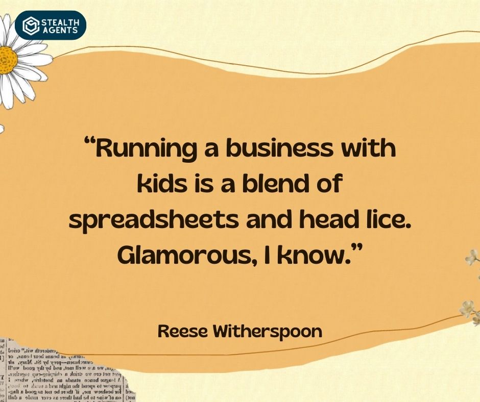 "Running a business with kids is a blend of spreadsheets and head lice. Glamorous, I know." – Reese Witherspoon