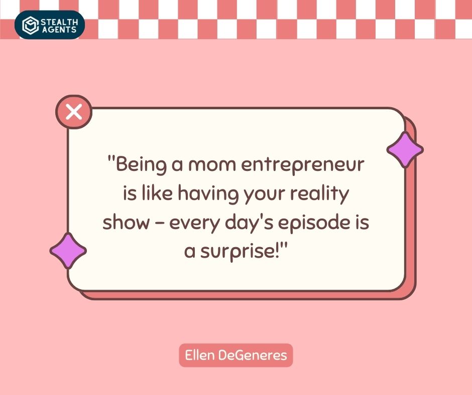 "Being a mom entrepreneur is like having your reality show – every day's episode is a surprise!" – Ellen DeGeneres