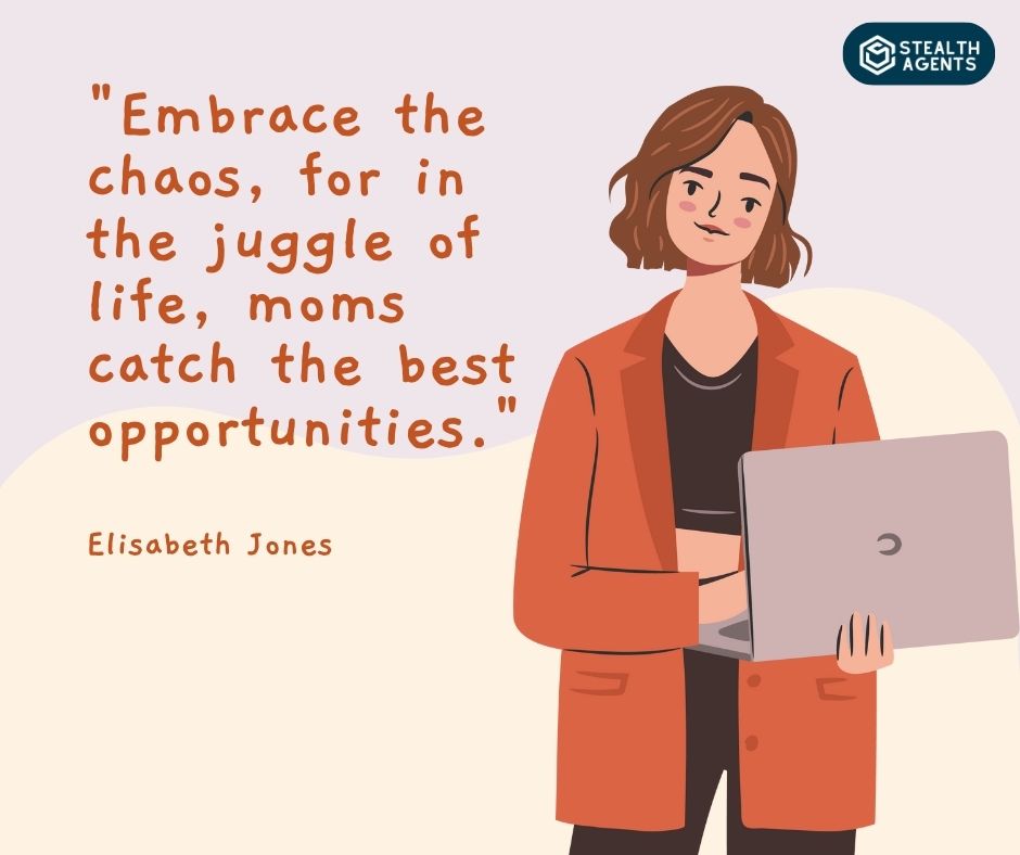 "Embrace the chaos, for in the juggle of life, moms catch the best opportunities." – Elisabeth Jones