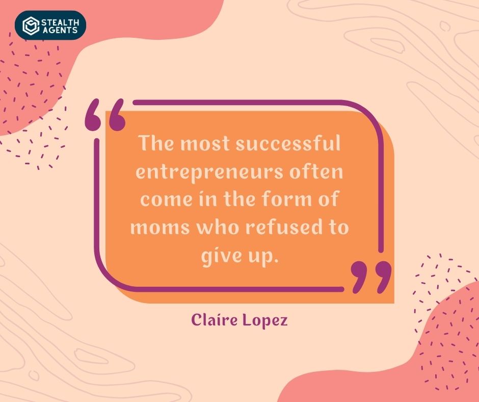 "The most successful entrepreneurs often come in the form of moms who refused to give up." – Claire Lopez