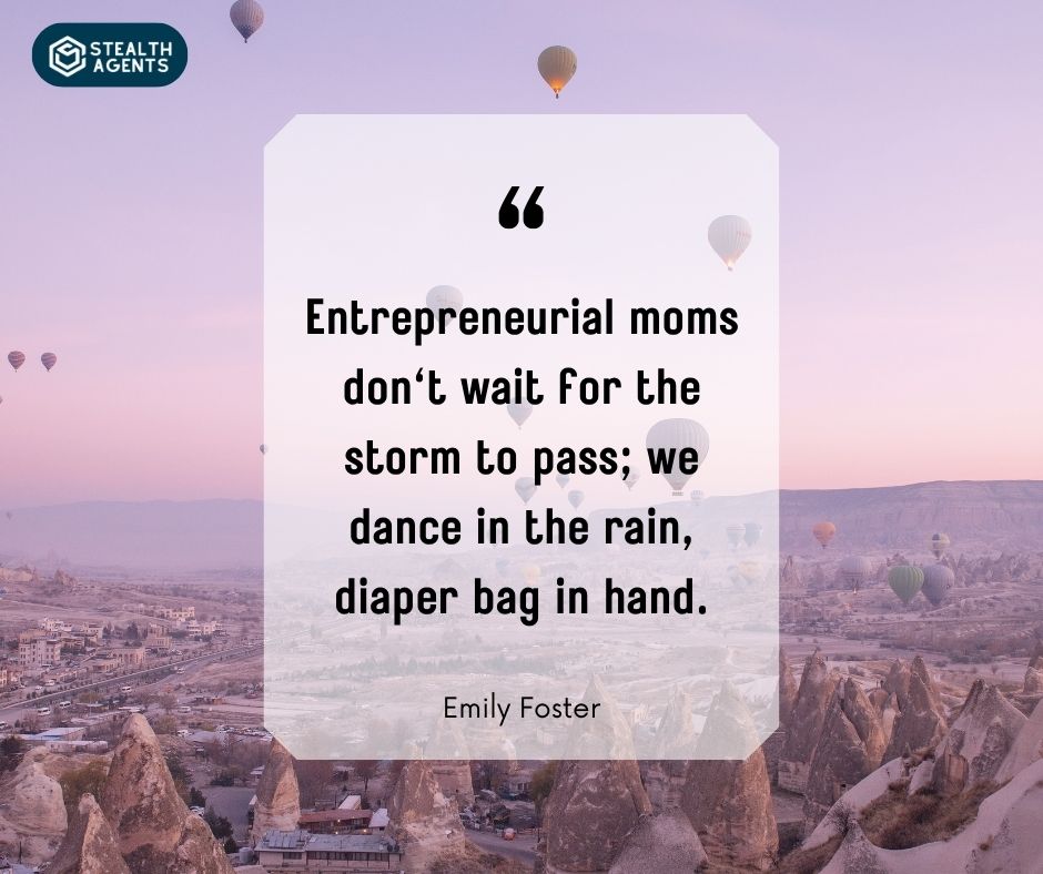 . "Entrepreneurial moms don't wait for the storm to pass; we dance in the rain, diaper bag in hand." – Emily Foster
