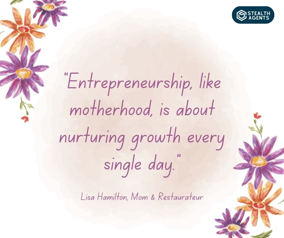 "Entrepreneurship, like motherhood, is about nurturing growth every single day." - Lisa Hamilton, Mom & Restaurateur