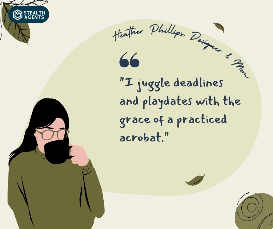"I juggle deadlines and playdates with the grace of a practiced acrobat." - Heather Phillips, Designer & Mom