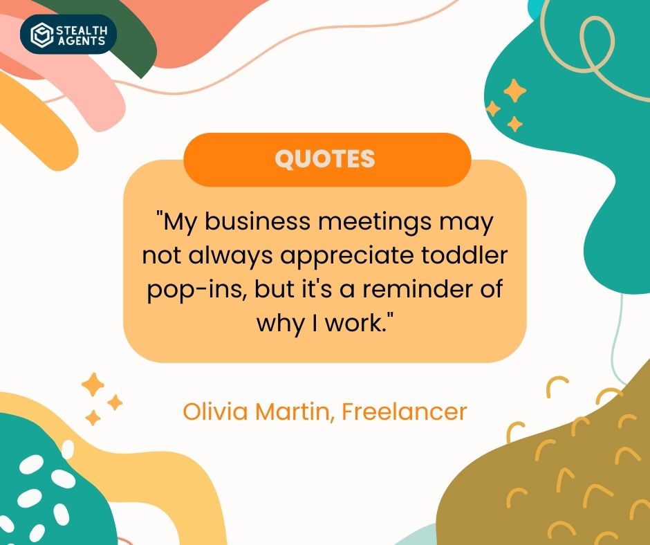 "My business meetings may not always appreciate toddler pop-ins, but it's a reminder of why I work." - Olivia Martin, Freelancer