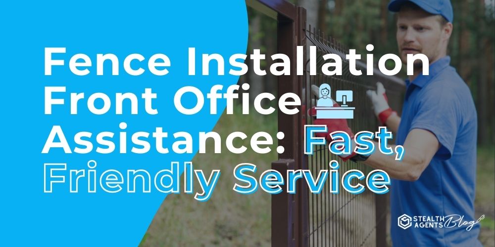 Fence Installation Front Office Assistance: Fast, Friendly Service