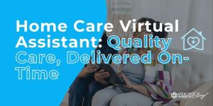 Home Care Virtual Assistant: Quality Care, Delivered On-Time