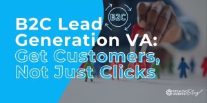 B2C Lead Generation VA: Get Customers, Not Just Clicks