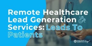 Remote Healthcare Lead Generation Services: Leads To Patients