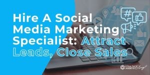 Hire A Social Media Marketing Specialist: Attract Leads, Close Sales