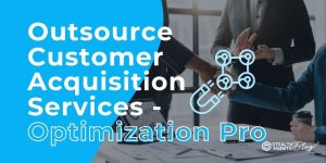 Outsource Customer Acquisition Services- Optimization Pro