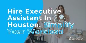 Hire Executive Assistant In Houston: Simplify Your Workload