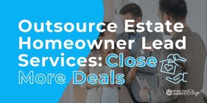 Outsource Estate Homeowner Lead Services: Close More Deals