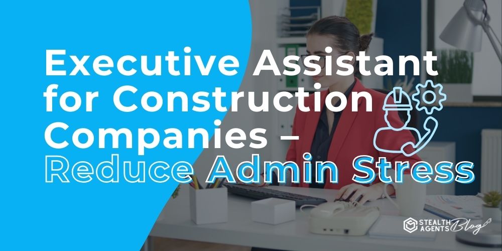 Executive Assistant for Construction Companies – Reduce Admin Stress