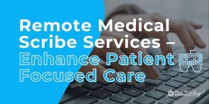 Remote Medical Scribe Services - Enhance Patient Focused Care