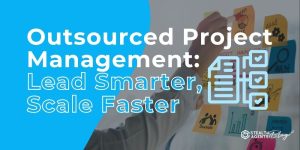 Outsourced Project Management: Lead Smarter, Scale Faster