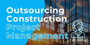 Outsourcing Construction Project Management – Cut Delays Fast