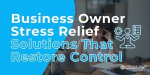 Business Owner Stress Relief Solutions That Restore Control
